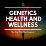 How Genetics Play a Vital Role in Health and Wellness