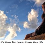 It’s Never Too Late to Create Your Life